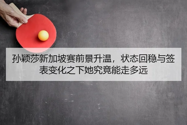孙颖莎新加坡赛前景升温，状态回稳与签表变化之下她究竟能走多远