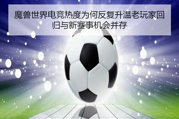 魔兽世界电竞热度为何反复升温老玩家回归与新赛事机会并存（CCTV）