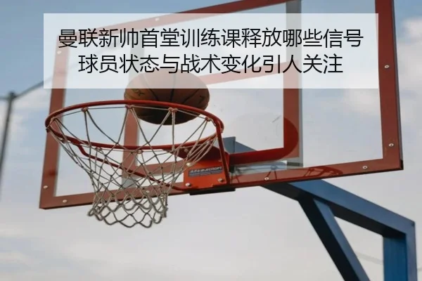 曼联新帅首堂训练课释放哪些信号 球员状态与战术变化引人关注（CCTV）
